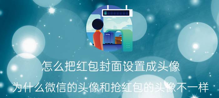 怎么把红包封面设置成头像 为什么微信的头像和抢红包的头像不一样？